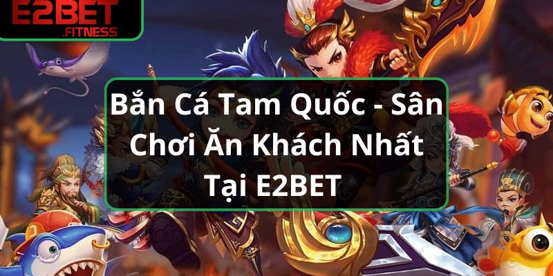 Bắn Cá Tam Quốc - Sân Chơi Ăn Khách Nhất Tại E2BET