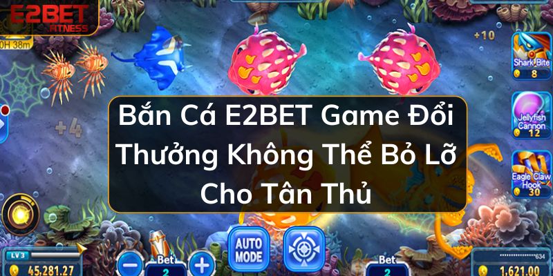 Bắn Cá E2BET Game Đổi Thưởng Không Thể Bỏ Lỡ Cho Tân Thủ