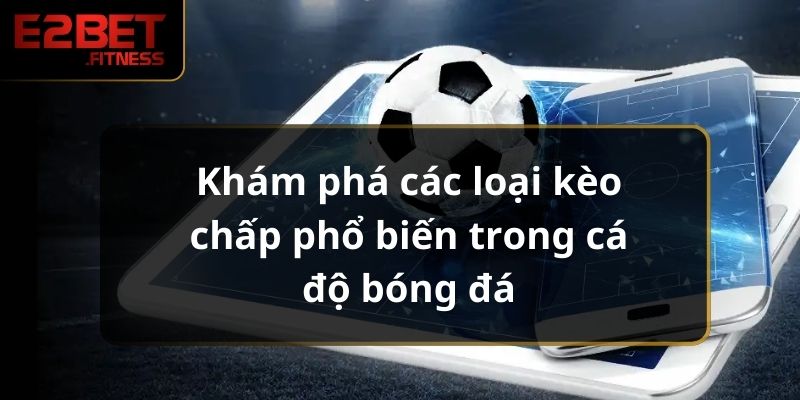 Khám Phá Các Loại Kèo Chấp Phổ Biến Trong Cá Độ Bóng Đá