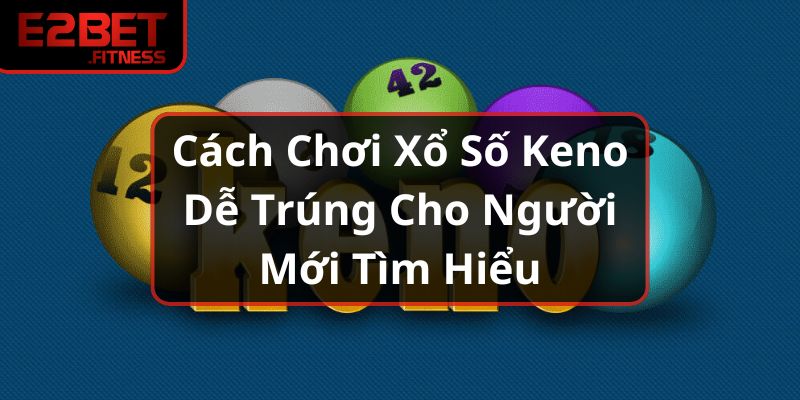 Cách Chơi Xổ Số Keno Dễ Trúng Cho Người Mới Tìm Hiểu