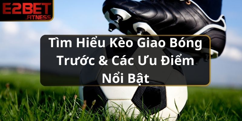 Tìm Hiểu Kèo Giao Bóng Trước & Các Ưu Điểm Nổi Bật